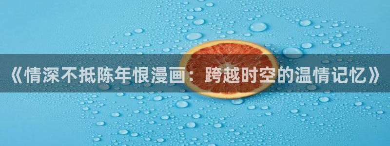 垂耳执事爱看漫画：《情深不抵陈年恨漫画：跨越时空的温情记忆》
